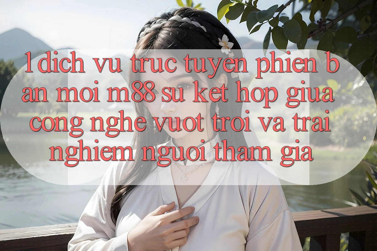 1. Dịch vụ trực tuyến Phiên bản mới M88: Sự Kết Hợp Giữa Công Nghệ Vượt Trội Và Trải nghiệm Người tham gia