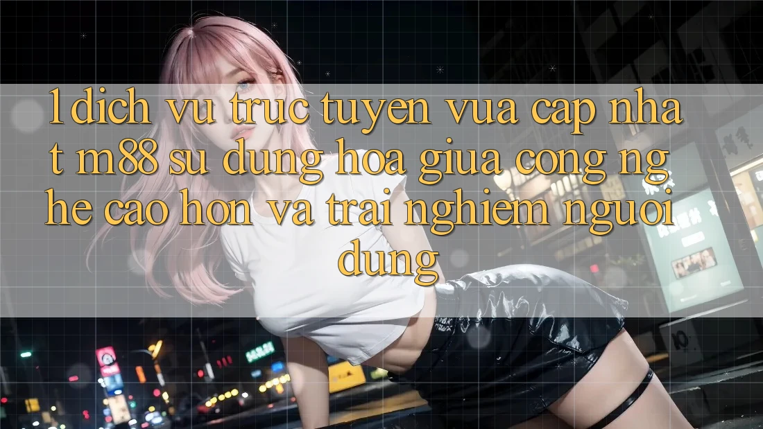 1. Dịch vụ trực tuyến Vừa cập nhật M88: Sự Dung hòa Giữa Công Nghệ Cao hơn Và Trải Nghiệm Người Dùng