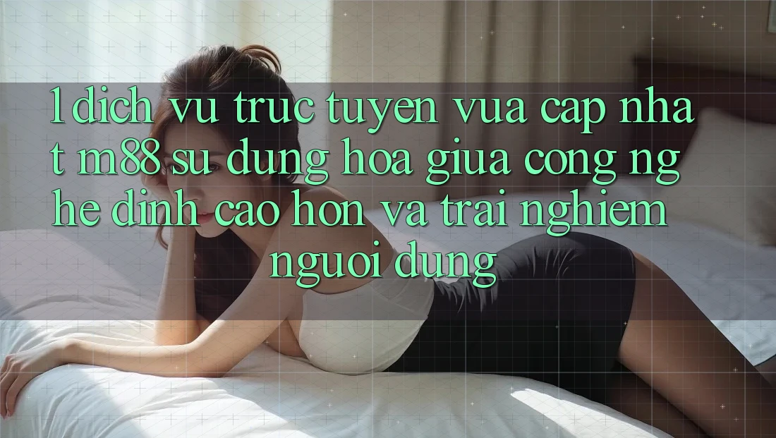 1. Dịch vụ trực tuyến Vừa cập nhật M88: Sự Dung hòa Giữa Công Nghệ Đỉnh cao hơn Và Trải Nghiệm Người Dùng
