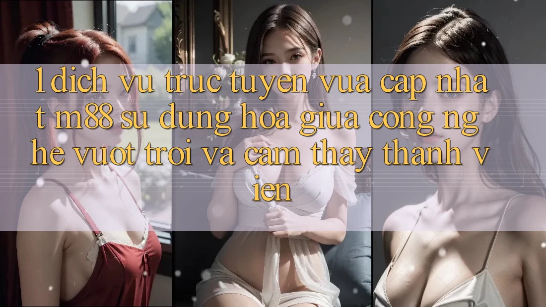 1. Dịch vụ trực tuyến Vừa cập nhật M88: Sự Dung hòa Giữa Công Nghệ Vượt Trội Và Cảm thấy Thành viên