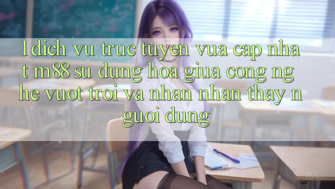 1. Dịch vụ trực tuyến Vừa cập nhật M88: Sự Dung hòa Giữa Công Nghệ Vượt Trội Và Nhận nhận thấy Người Dùng