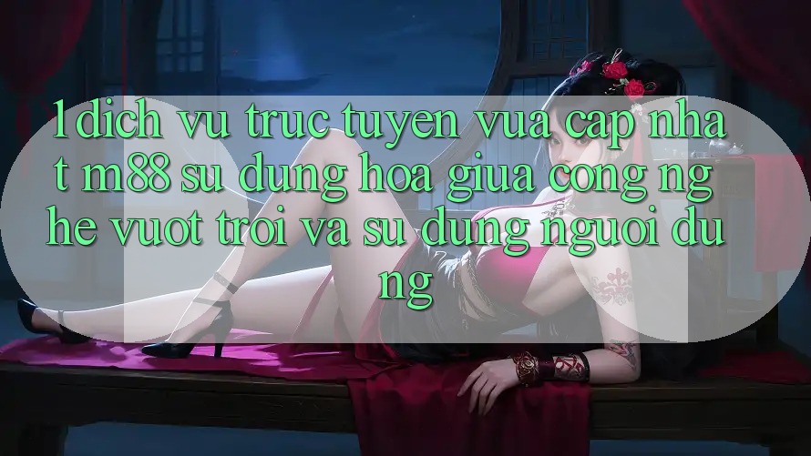 1. Dịch vụ trực tuyến Vừa cập nhật M88: Sự Dung hòa Giữa Công Nghệ Vượt trội Và Sử dụng Người Dùng 1. Dịch vụ trực tuyến Vừa cập nhật M88: Sự Dung hòa Giữa Công Nghệ Vượt trội Và Sử dụng Người Dùng