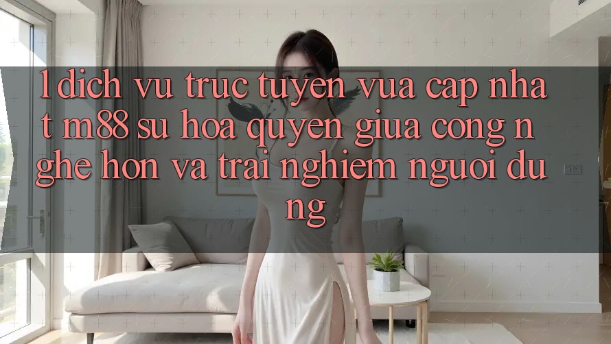 1. Dịch vụ trực tuyến Vừa cập nhật M88: Sự Hòa quyện Giữa Công Nghệ Hơn Và Trải nghiệm Người Dùng