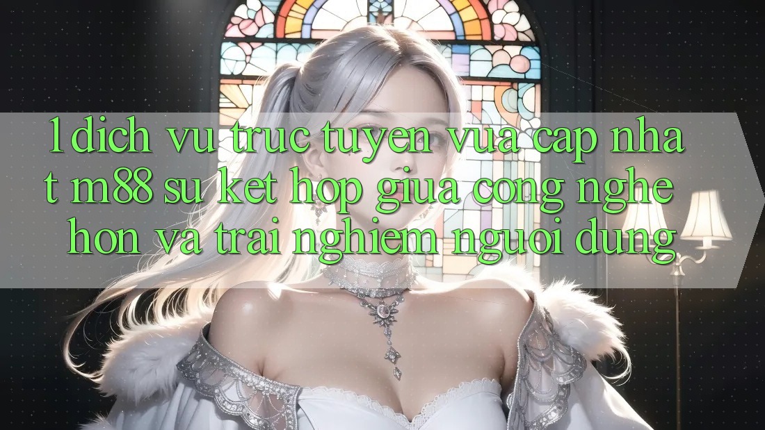 1. Dịch vụ trực tuyến Vừa cập nhật M88: Sự Kết Hợp Giữa Công Nghệ Hơn Và Trải Nghiệm Người Dùng 1. Dịch vụ trực tuyến Vừa cập nhật M88: Sự Kết Hợp Giữa Công Nghệ Hơn Và Trải Nghiệm Người Dùng