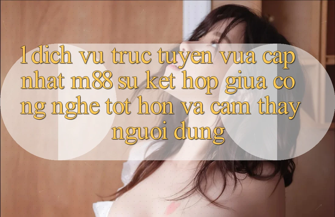 1. Dịch vụ trực tuyến Vừa cập nhật M88: Sự Kết Hợp Giữa Công Nghệ Tốt hơn Và Cảm thấy Người Dùng
