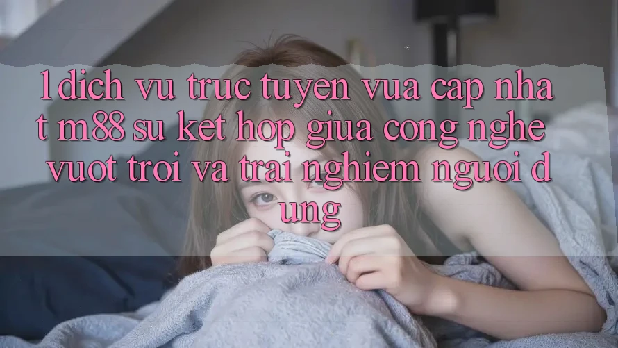 1. Dịch vụ trực tuyến Vừa cập nhật M88: Sự Kết Hợp Giữa Công Nghệ Vượt Trội Và Trải nghiệm Người Dùng