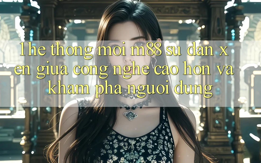 1. Hệ thống Mới M88: Sự Đan xen Giữa Công Nghệ Cao hơn Và Khám phá Người Dùng