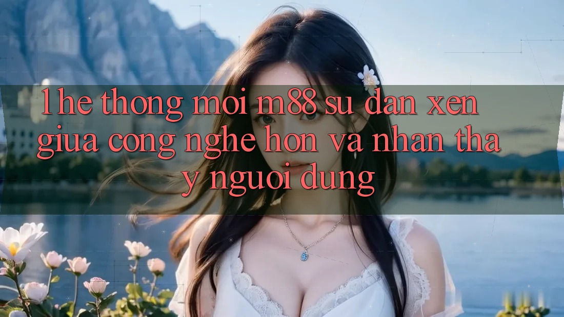 1. Hệ thống Mới M88: Sự Đan xen Giữa Công Nghệ Hơn Và Nhận thấy Người Dùng 1. Hệ thống Mới M88: Sự Đan xen Giữa Công Nghệ Hơn Và Nhận thấy Người Dùng
