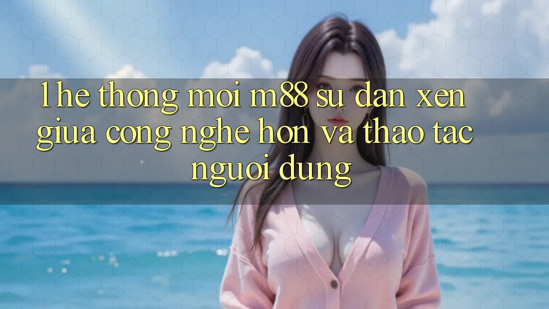 1. Hệ thống Mới M88: Sự Đan xen Giữa Công Nghệ Hơn Và Thao tác Người Dùng