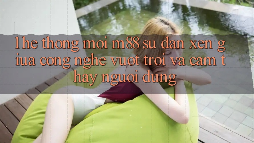 1. Hệ thống Mới M88: Sự Đan xen Giữa Công Nghệ Vượt Trội Và Cảm thấy Người Dùng