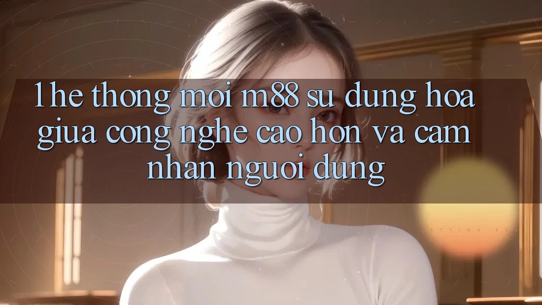 1. Hệ thống Mới M88: Sự Dung hòa Giữa Công Nghệ Cao hơn Và Cảm nhận Người Dùng