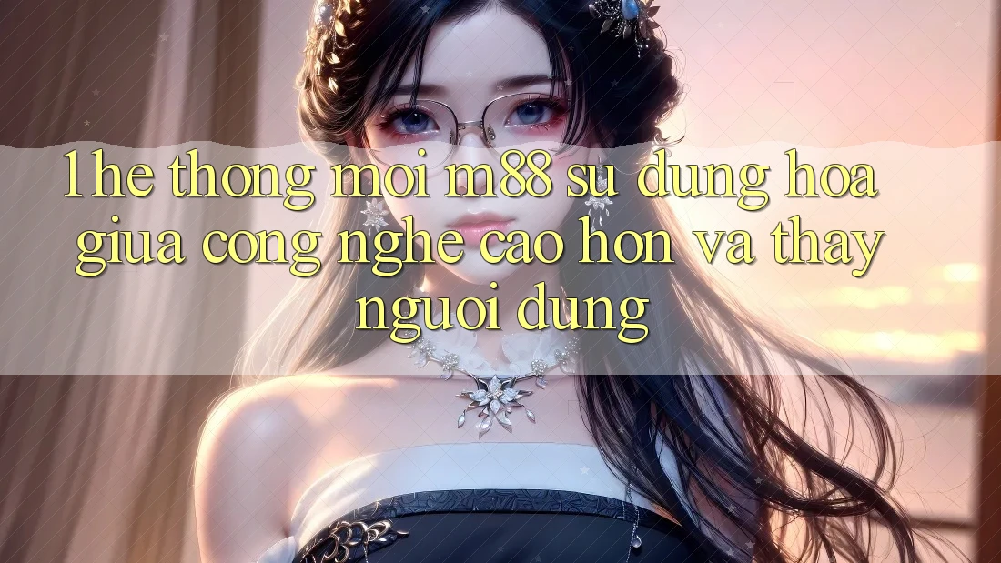 1. Hệ thống Mới M88: Sự Dung hòa Giữa Công Nghệ Cao hơn Và Thấy Người Dùng