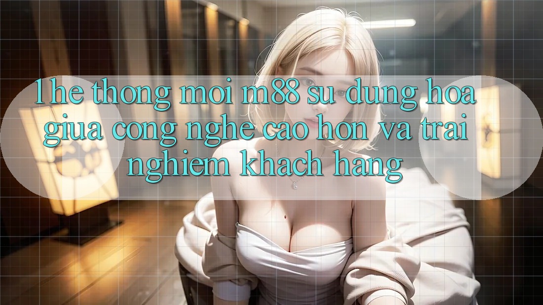 1. Hệ thống Mới M88: Sự Dung hòa Giữa Công Nghệ Cao hơn Và Trải Nghiệm Khách hàng