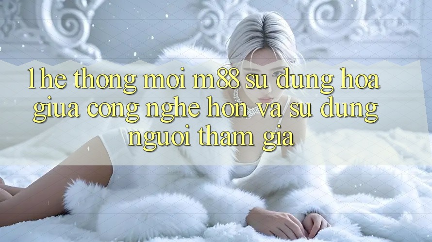 1. Hệ thống Mới M88: Sự Dung hòa Giữa Công Nghệ Hơn Và Sử dụng Người tham gia