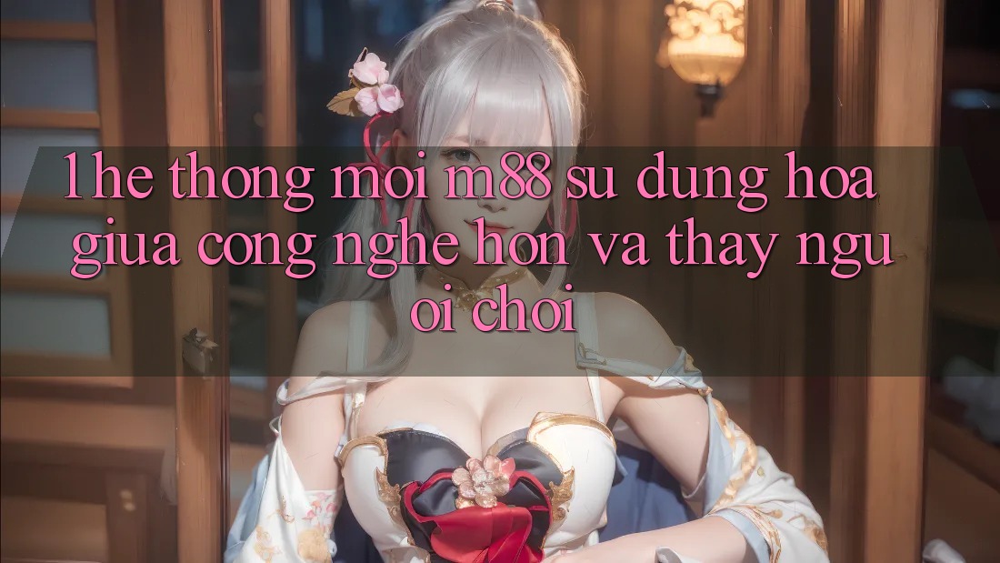1. Hệ thống Mới M88: Sự Dung hòa Giữa Công Nghệ Hơn Và Thấy Người chơi 1. Hệ thống Mới M88: Sự Dung hòa Giữa Công Nghệ Hơn Và Thấy Người chơi