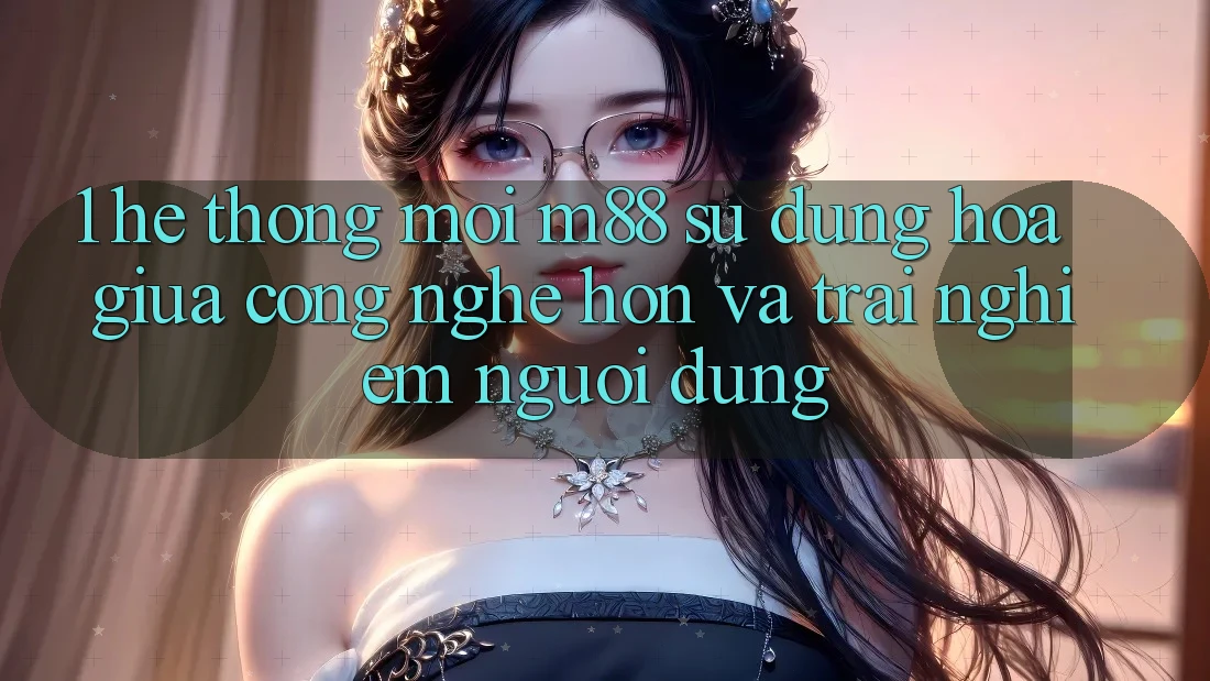 1. Hệ thống Mới M88: Sự Dung hòa Giữa Công Nghệ Hơn Và Trải Nghiệm Người Dùng