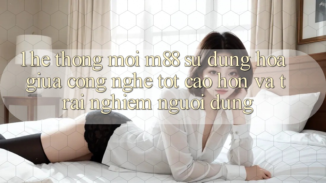 1. Hệ thống Mới M88: Sự Dung hòa Giữa Công Nghệ Tốt cao hơn Và Trải nghiệm Người Dùng 1. Hệ thống Mới M88: Sự Dung hòa Giữa Công Nghệ Tốt cao hơn Và Trải nghiệm Người Dùng