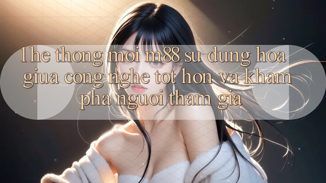 1. Hệ thống Mới M88: Sự Dung hòa Giữa Công Nghệ Tốt hơn Và Khám phá Người tham gia 1. Hệ thống Mới M88: Sự Dung hòa Giữa Công Nghệ Tốt hơn Và Khám phá Người tham gia