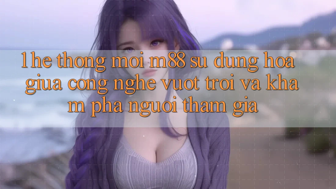 1. Hệ thống Mới M88: Sự Dung hòa Giữa Công Nghệ Vượt trội Và Khám phá Người tham gia