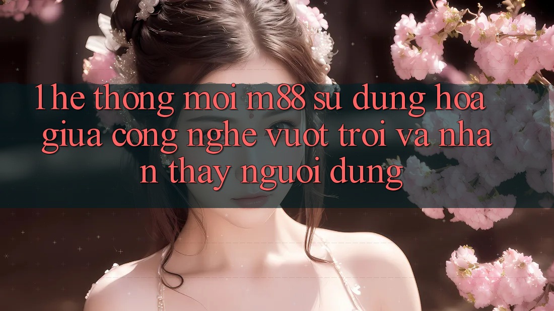 1. Hệ thống Mới M88: Sự Dung hòa Giữa Công Nghệ Vượt Trội Và Nhận thấy Người Dùng