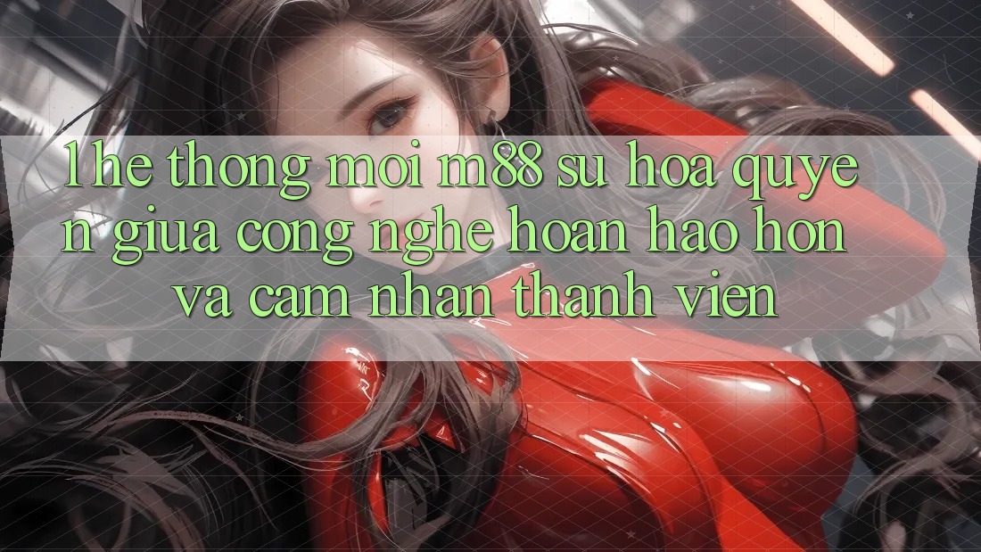 1. Hệ thống Mới M88: Sự Hòa quyện Giữa Công Nghệ Hoàn hảo hơn Và Cảm nhận Thành viên 1. Hệ thống Mới M88: Sự Hòa quyện Giữa Công Nghệ Hoàn hảo hơn Và Cảm nhận Thành viên