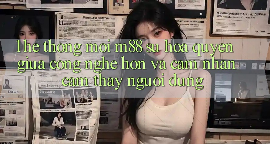 1. Hệ thống Mới M88: Sự Hòa quyện Giữa Công Nghệ Hơn Và Cảm nhận cảm thấy Người Dùng 1. Hệ thống Mới M88: Sự Hòa quyện Giữa Công Nghệ Hơn Và Cảm nhận cảm thấy Người Dùng
