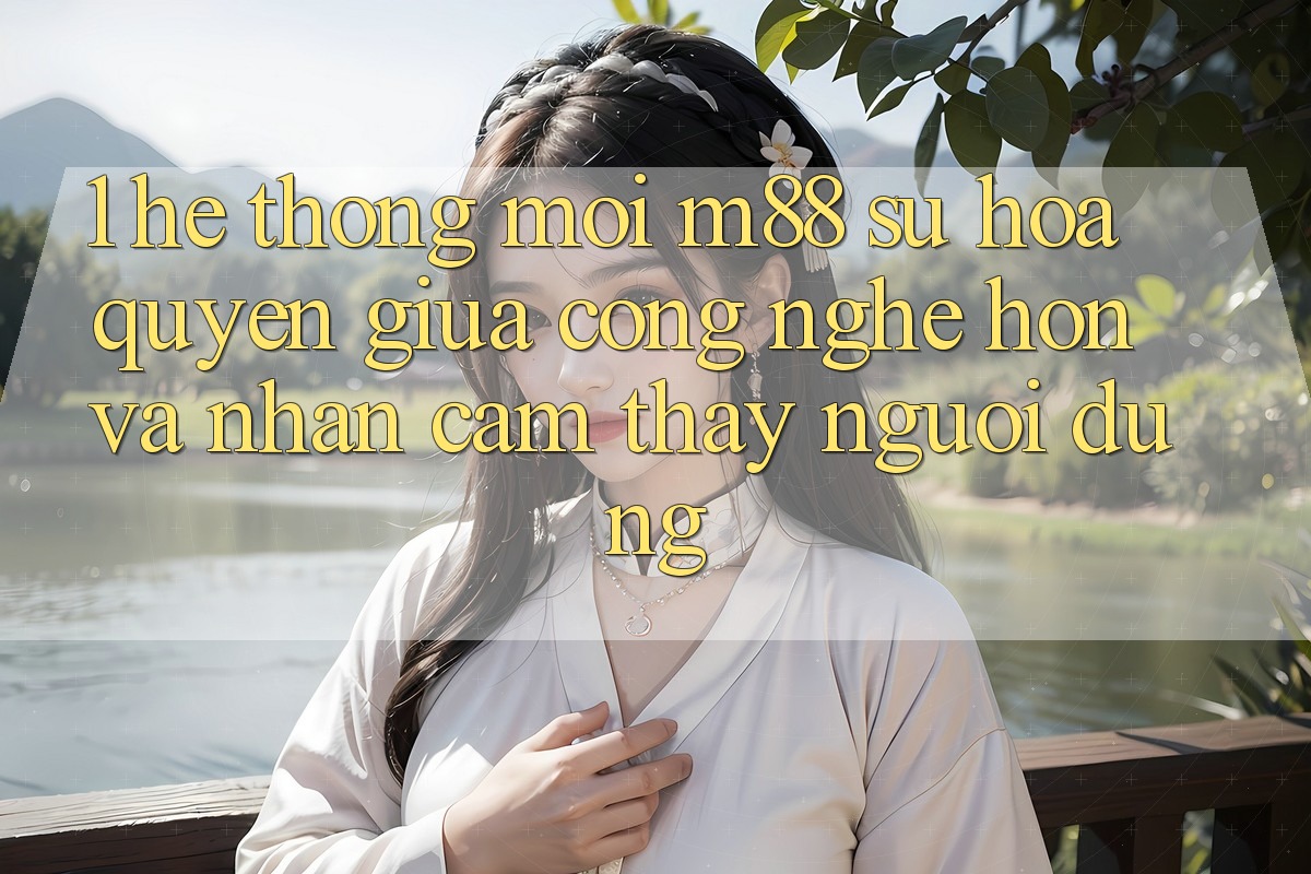 1. Hệ thống Mới M88: Sự Hòa quyện Giữa Công Nghệ Hơn Và Nhận cảm thấy Người Dùng
