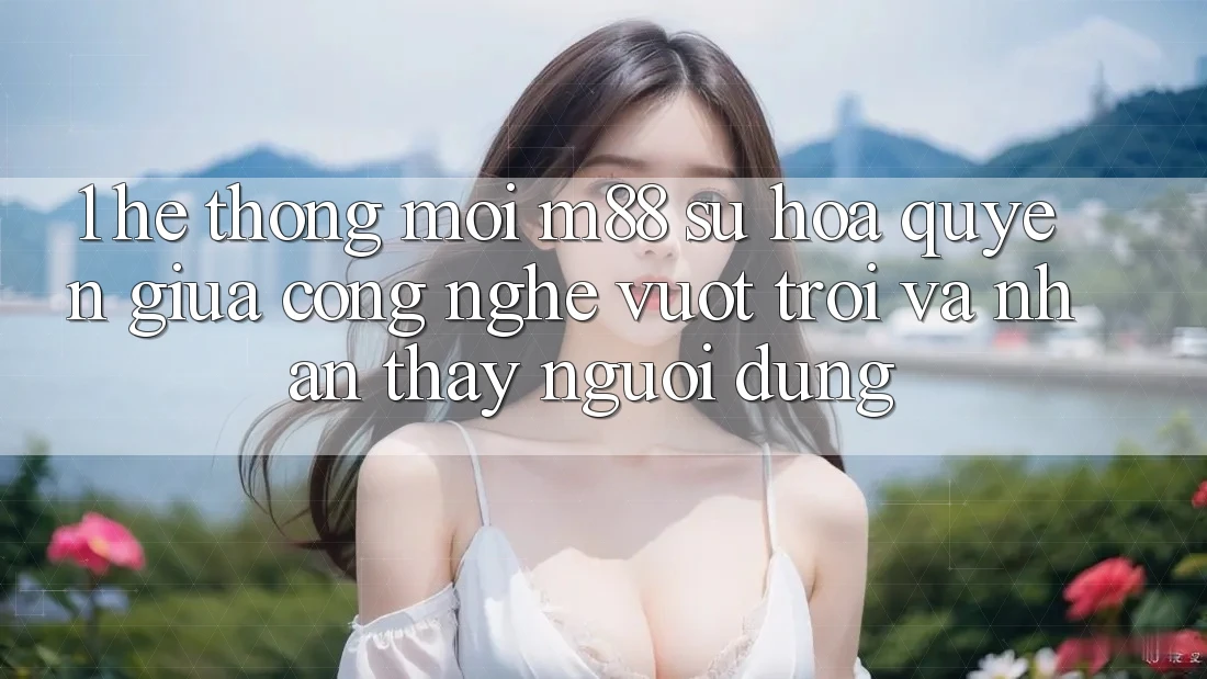 1. Hệ thống Mới M88: Sự Hòa quyện Giữa Công Nghệ Vượt Trội Và Nhận thấy Người Dùng