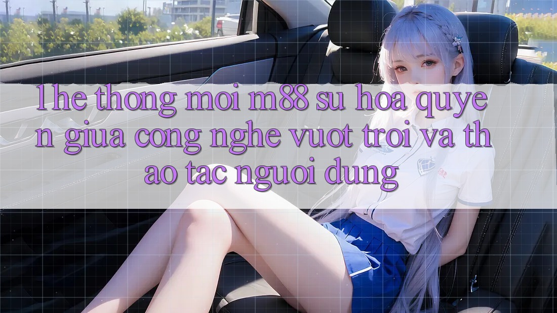 1. Hệ thống Mới M88: Sự Hòa quyện Giữa Công Nghệ Vượt Trội Và Thao tác Người Dùng 1. Hệ thống Mới M88: Sự Hòa quyện Giữa Công Nghệ Vượt Trội Và Thao tác Người Dùng