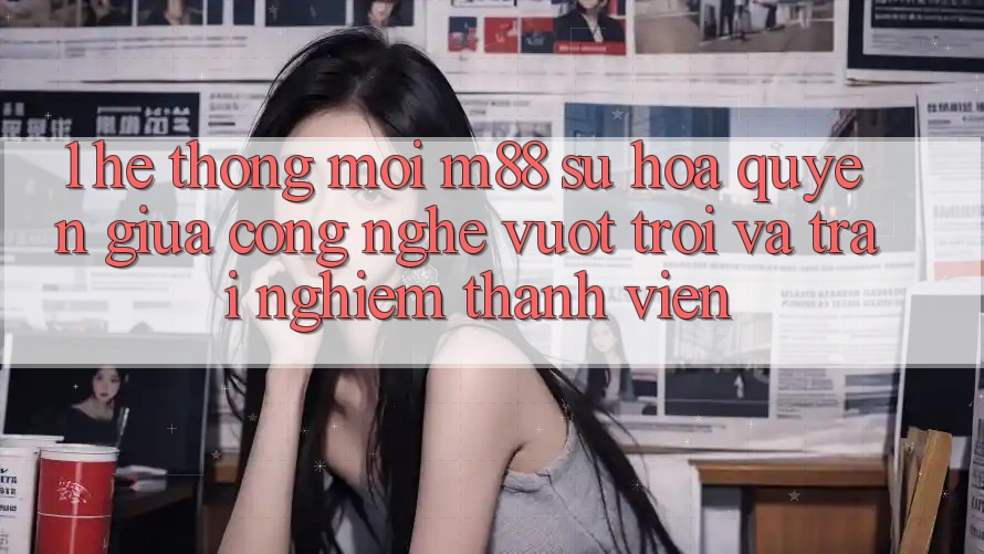 1. Hệ thống Mới M88: Sự Hòa quyện Giữa Công Nghệ Vượt trội Và Trải nghiệm Thành viên