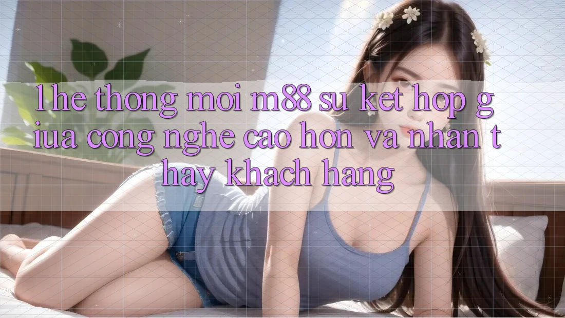 1. Hệ thống Mới M88: Sự Kết hợp Giữa Công Nghệ Cao hơn Và Nhận thấy Khách hàng