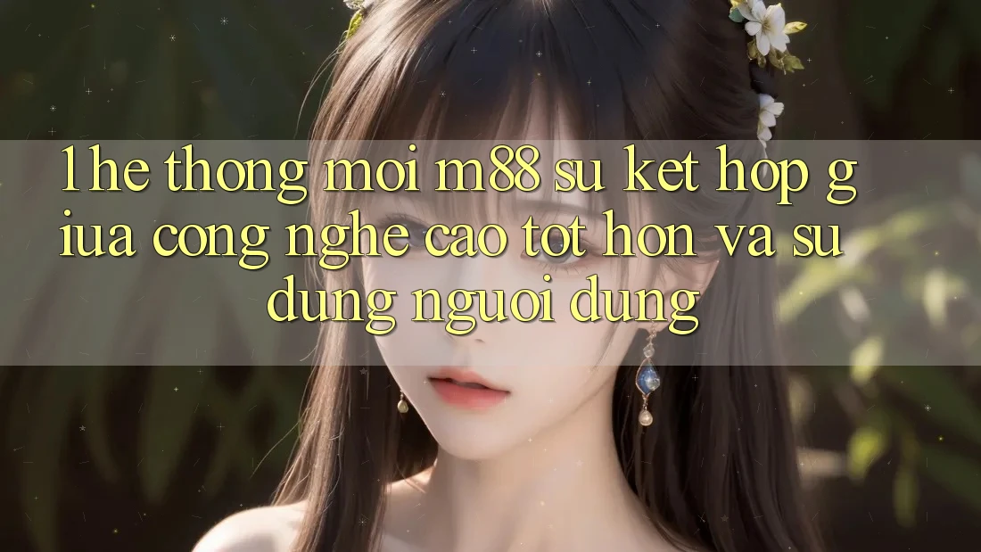 1. Hệ thống Mới M88: Sự Kết Hợp Giữa Công Nghệ Cao tốt hơn Và Sử dụng Người Dùng