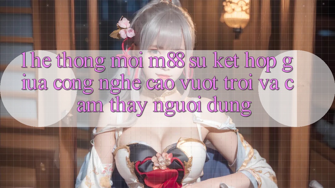 1. Hệ thống Mới M88: Sự Kết Hợp Giữa Công Nghệ Cao vượt trội Và Cảm thấy Người Dùng 1. Hệ thống Mới M88: Sự Kết Hợp Giữa Công Nghệ Cao vượt trội Và Cảm thấy Người Dùng