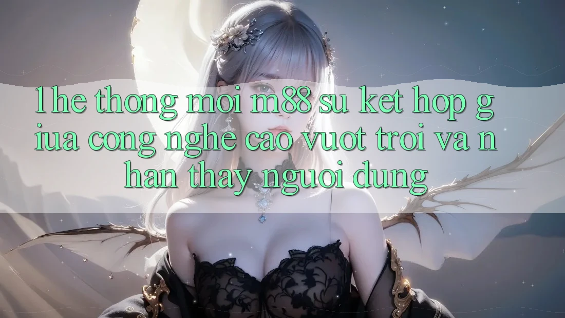 1. Hệ thống Mới M88: Sự Kết Hợp Giữa Công Nghệ Cao vượt trội Và Nhận thấy Người Dùng