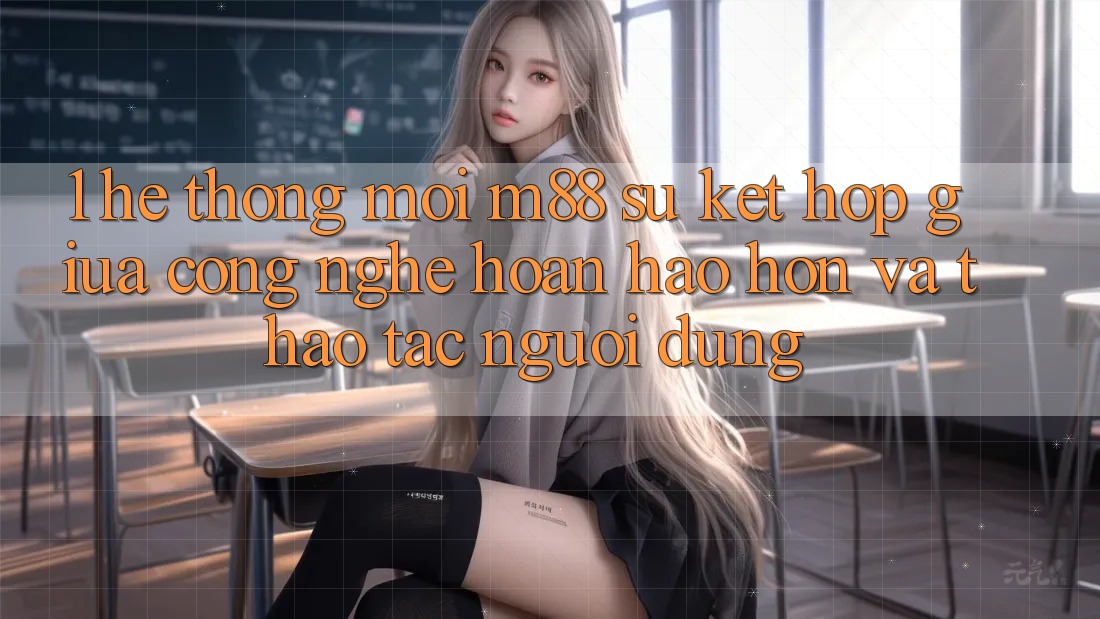 1. Hệ thống Mới M88: Sự Kết Hợp Giữa Công Nghệ Hoàn hảo hơn Và Thao tác Người Dùng