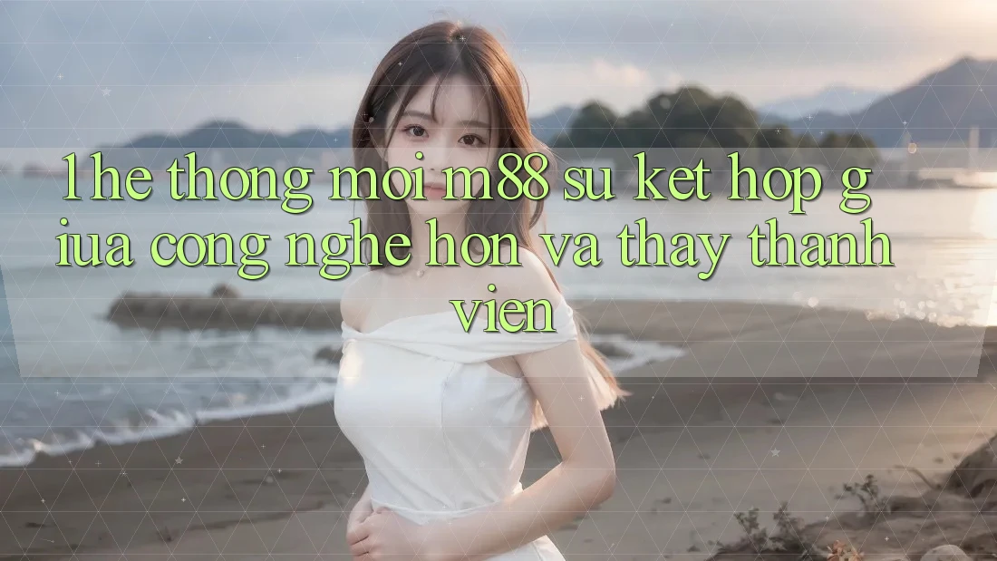 1. Hệ thống Mới M88: Sự Kết Hợp Giữa Công Nghệ Hơn Và Thấy Thành viên
