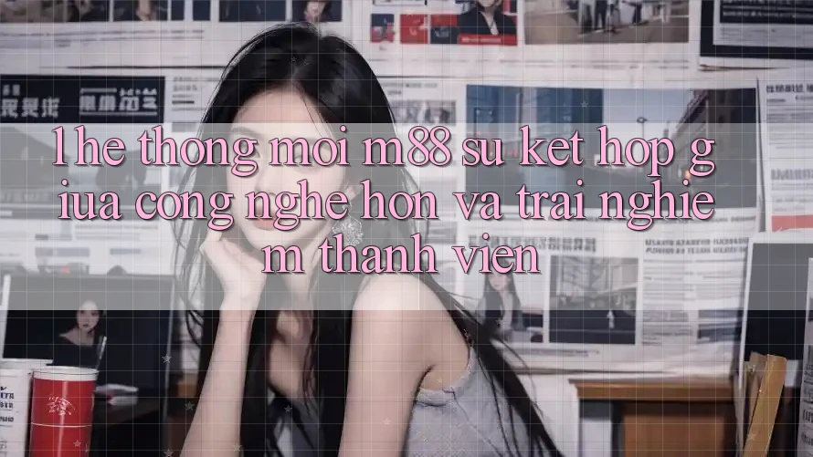 1. Hệ thống Mới M88: Sự Kết Hợp Giữa Công Nghệ Hơn Và Trải Nghiệm Thành viên