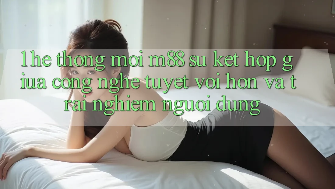 1. Hệ thống Mới M88: Sự Kết hợp Giữa Công Nghệ Tuyệt vời hơn Và Trải Nghiệm Người Dùng
