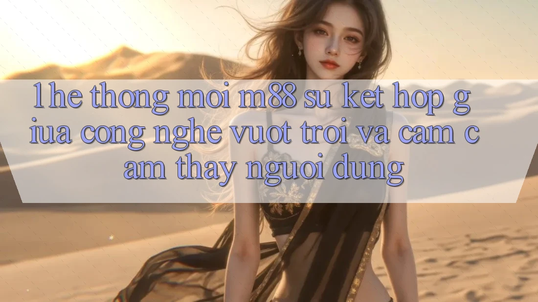 1. Hệ thống Mới M88: Sự Kết Hợp Giữa Công Nghệ Vượt Trội Và Cảm cảm thấy Người Dùng