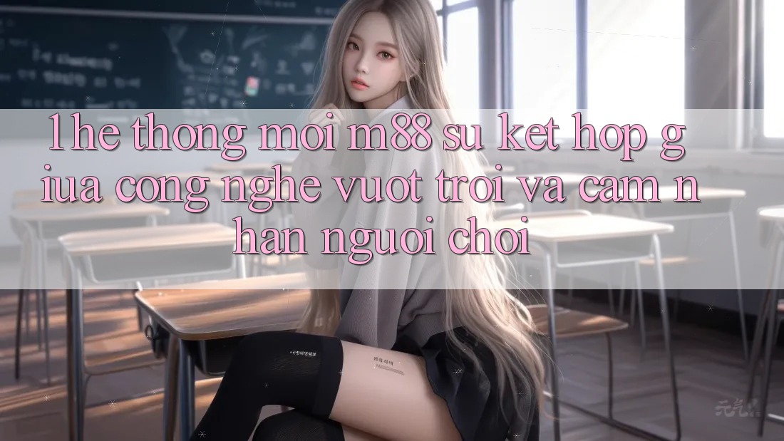 1. Hệ thống Mới M88: Sự Kết Hợp Giữa Công Nghệ Vượt Trội Và Cảm nhận Người chơi