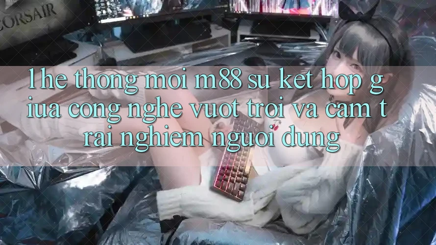 1. Hệ thống Mới M88: Sự Kết Hợp Giữa Công Nghệ Vượt Trội Và Cảm trải nghiệm Người Dùng 1. Hệ thống Mới M88: Sự Kết Hợp Giữa Công Nghệ Vượt Trội Và Cảm trải nghiệm Người Dùng