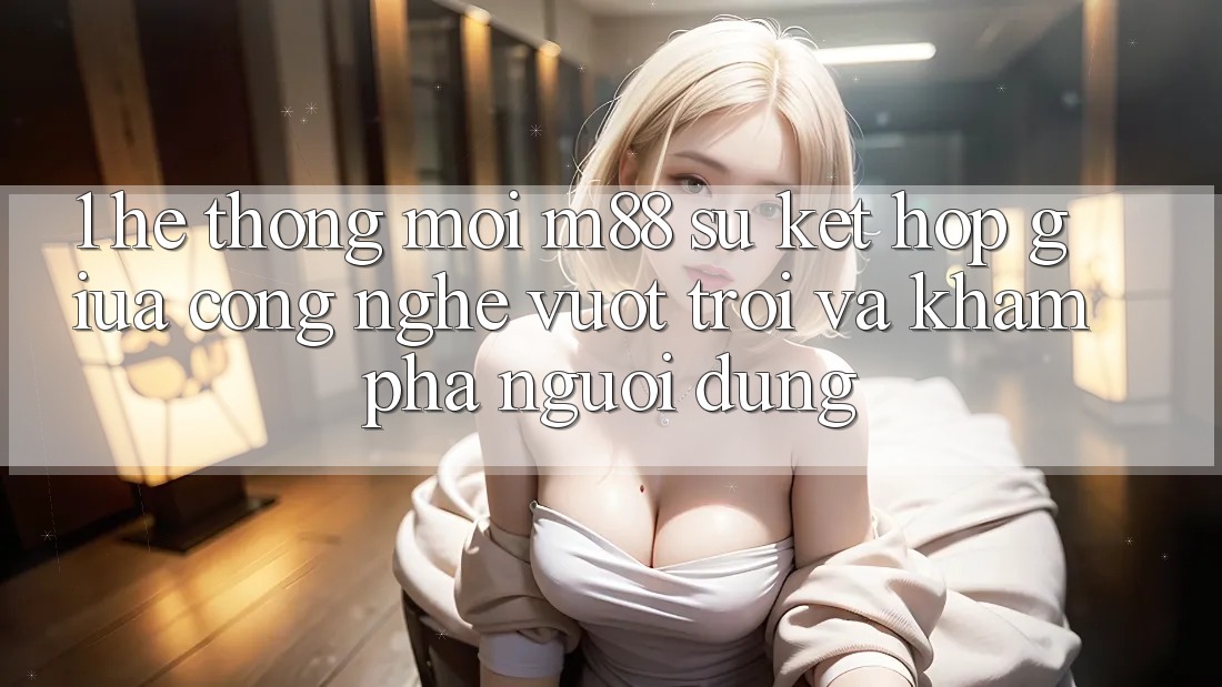 1. Hệ thống Mới M88: Sự Kết Hợp Giữa Công Nghệ Vượt Trội Và Khám phá Người Dùng