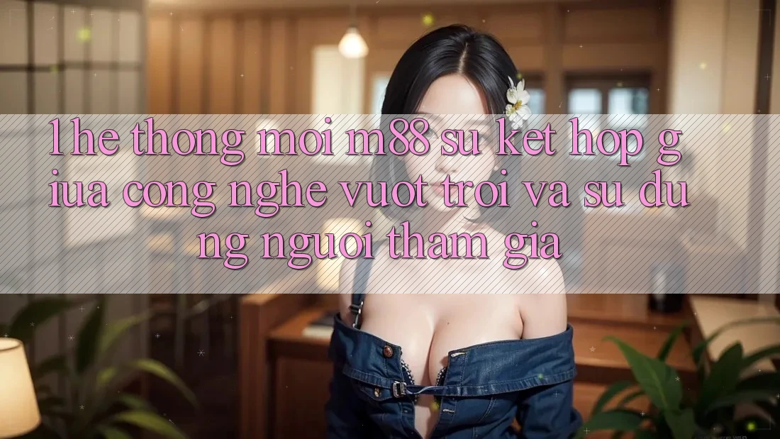 1. Hệ thống Mới M88: Sự Kết Hợp Giữa Công Nghệ Vượt Trội Và Sử dụng Người tham gia