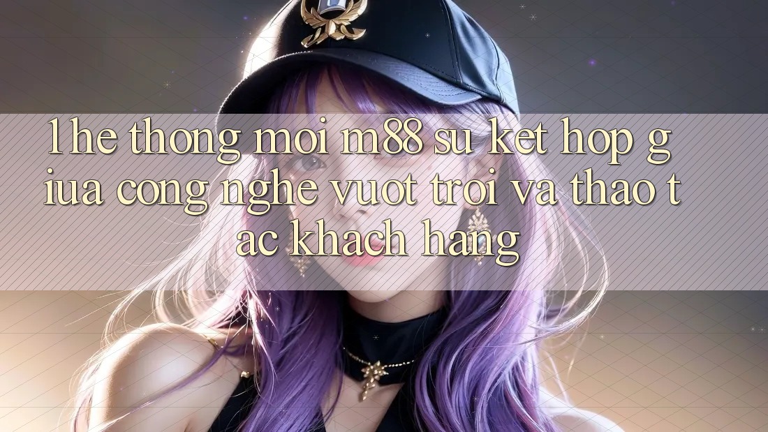 1. Hệ thống Mới M88: Sự Kết Hợp Giữa Công Nghệ Vượt Trội Và Thao tác Khách hàng