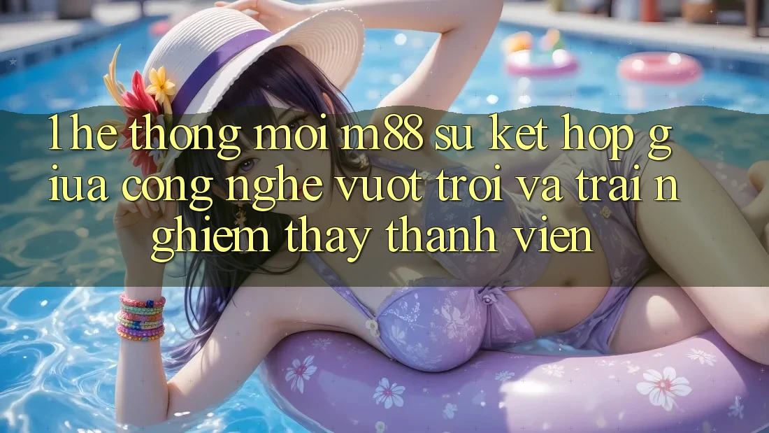 1. Hệ thống Mới M88: Sự Kết hợp Giữa Công Nghệ Vượt Trội Và Trải nghiệm thấy Thành viên