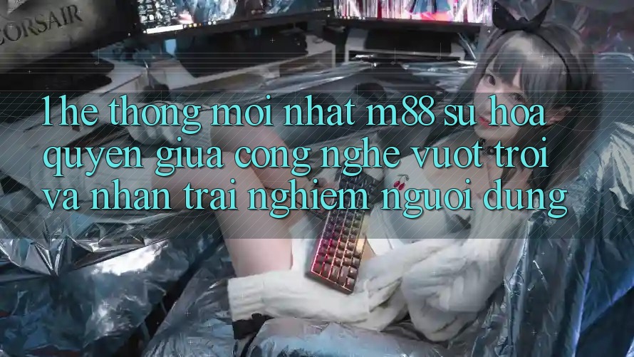 1. Hệ thống Mới nhất M88: Sự Hòa quyện Giữa Công Nghệ Vượt Trội Và Nhận trải nghiệm Người Dùng 1. Hệ thống Mới nhất M88: Sự Hòa quyện Giữa Công Nghệ Vượt Trội Và Nhận trải nghiệm Người Dùng