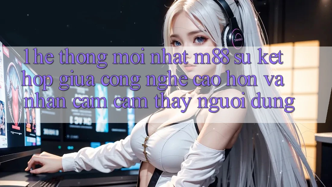 1. Hệ thống Mới nhất M88: Sự Kết Hợp Giữa Công Nghệ Cao hơn Và Nhận cảm cảm thấy Người Dùng 1. Hệ thống Mới nhất M88: Sự Kết Hợp Giữa Công Nghệ Cao hơn Và Nhận cảm cảm thấy Người Dùng