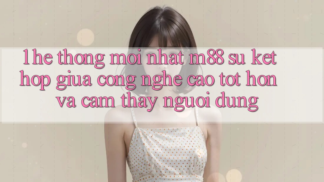 1. Hệ thống Mới nhất M88: Sự Kết Hợp Giữa Công Nghệ Cao tốt hơn Và Cảm thấy Người Dùng 1. Hệ thống Mới nhất M88: Sự Kết Hợp Giữa Công Nghệ Cao tốt hơn Và Cảm thấy Người Dùng