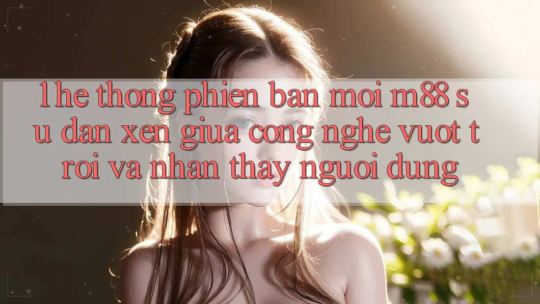 1. Hệ thống Phiên bản mới M88: Sự Đan xen Giữa Công Nghệ Vượt trội Và Nhận thấy Người Dùng 1. Hệ thống Phiên bản mới M88: Sự Đan xen Giữa Công Nghệ Vượt trội Và Nhận thấy Người Dùng