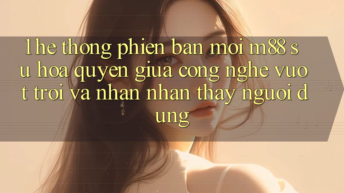 1. Hệ thống Phiên bản mới M88: Sự Hòa quyện Giữa Công Nghệ Vượt Trội Và Nhận nhận thấy Người Dùng 1. Hệ thống Phiên bản mới M88: Sự Hòa quyện Giữa Công Nghệ Vượt Trội Và Nhận nhận thấy Người Dùng